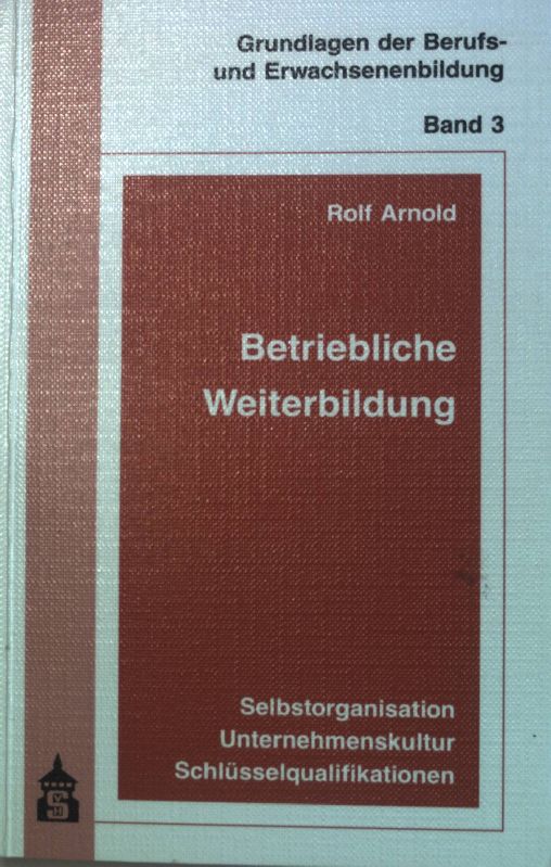 Betriebliche Weiterbildung : Selbstorganisation - Unternehmenskultur - Schlüsselqualifikationen. Grundlagen der Berufs- und Erwachsenenbildung ; Bd. 3 - Arnold, Rolf