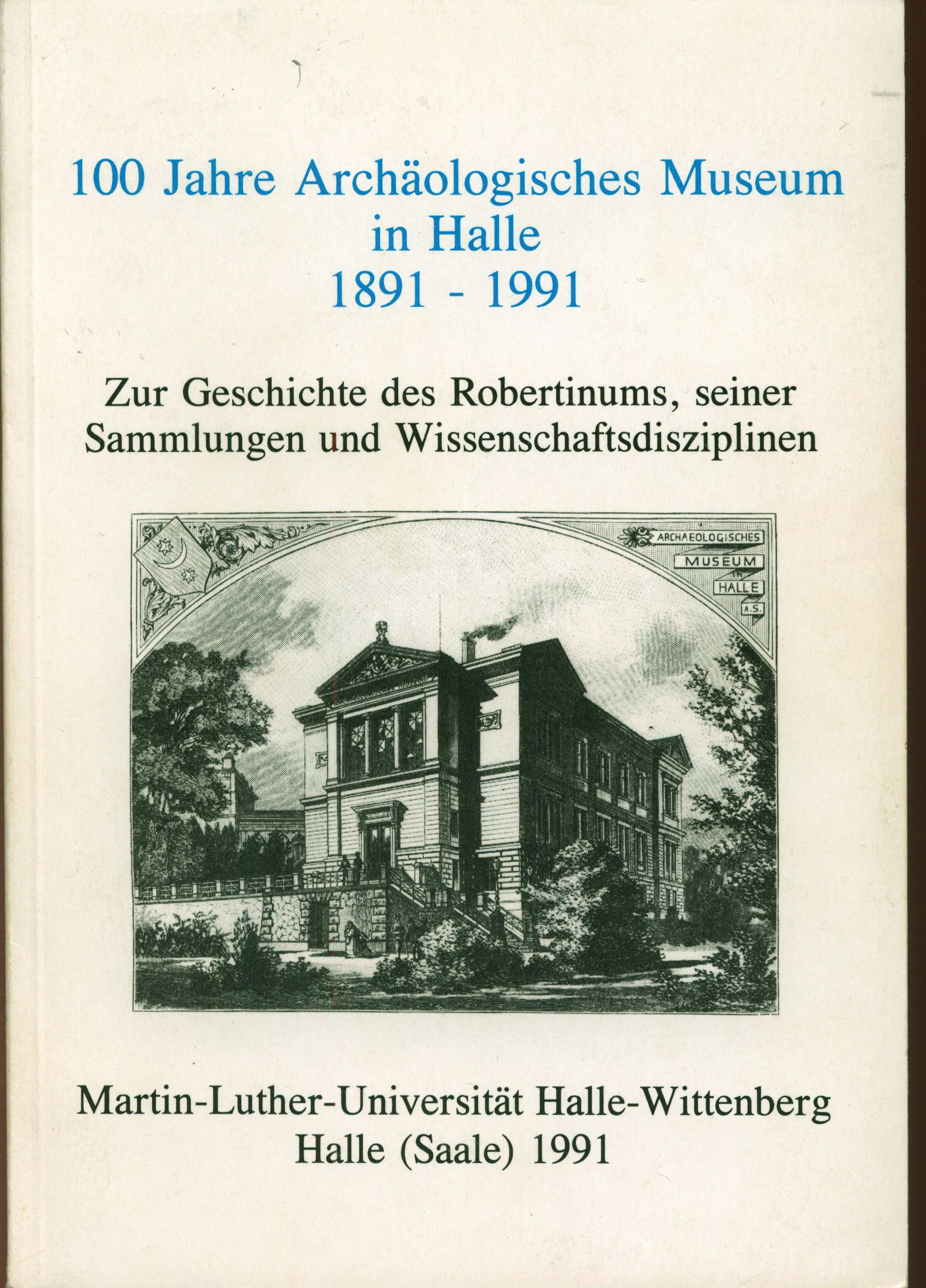 100 Jahre Archäologisches Museum in Halle : 1891 - 1991 ; zur Geschichte des Robertinums, seiner Sammlungen und Wissenschaftsdisziplinen - Ebert, Joachim (Herausgeber)