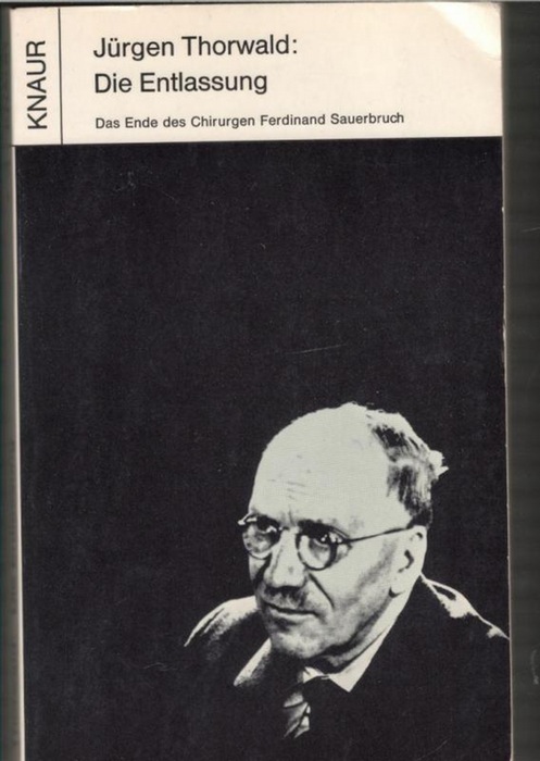 Die Entlassung das Ende des Chirurgen Ferdinand Sauerbruch eine Dokumentation von Jürgen Thorwald - Thorwald, Jürgen