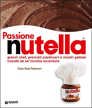 Passione Nutella. Grandi Chef, Premiati Pasticceri e Mastri Gelatai Travolti da un'Insolita Avventura - Padovani Gigi Vada Padovani Clara