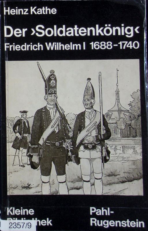 Der 'Soldatenkönig' : Friedrich Wilhelm I. 1688 - 1740, König in Preußen ; eine Biographie. Kleine Bibliothek ; 226. - Kathe, Heinz