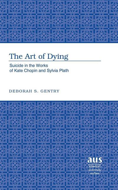 The Art of Dying : Suicide in the Works of Kate Chopin and Sylvia Plath - Deborah S. Gentry