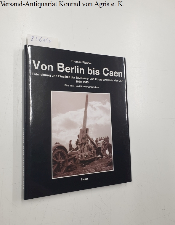 Von Berlin bis Caen: Entwicklung und Einsätze der Divisions- und Korps-Artillerie der LAH 1939-1945 - Fischer, Thomas