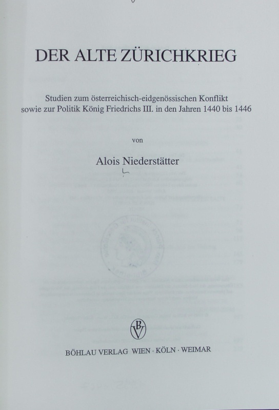 alte Zürichkrieg : Studien zum österreichisch-eidgenössischen Konflikt sowie zur Politik König Friedrichs III. in den Jahren 1440 bis 1446. Forschungen zur Kaiser- und Papstgeschichte des Mittelalters ; 14. - Niederstätter, Alois