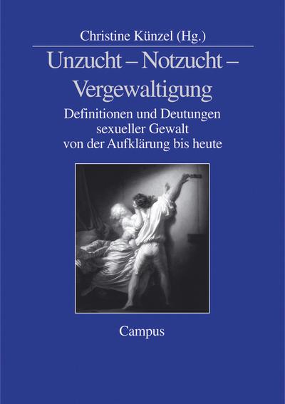 Unzucht - Notzucht - Vergewaltigung : Definitionen und Deutungen sexueller Gewalt von der Aufklärung bis heute - Christine Künzel