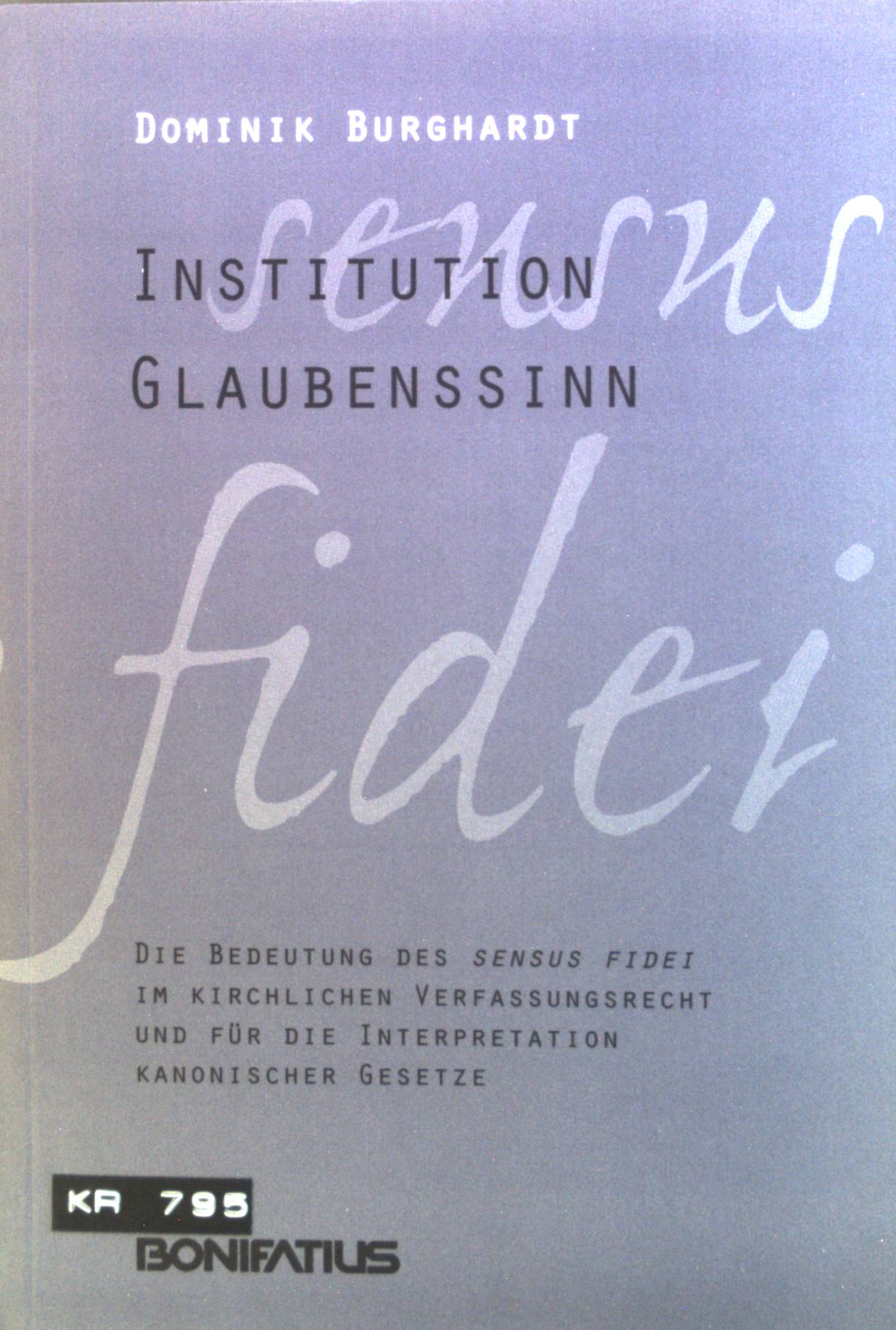 Institution Glaubenssinn : Die Bedeutung des sensus fidei im kirchlichen Verfassungsrecht und für die Interpretation kanonischer Gesetze. - Burghardt, Dominik