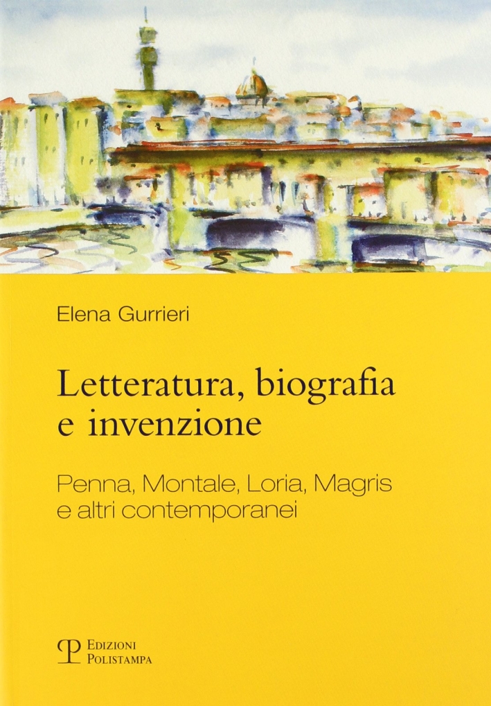 Letteratura, biografia e invenzione. Penna, Montale, Loria, Magris e altri contemporanei - Gurrieri Elena