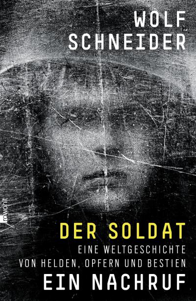 Der Soldat - Ein Nachruf : Eine Weltgeschichte von Helden, Opfern und Bestien - Wolf Schneider