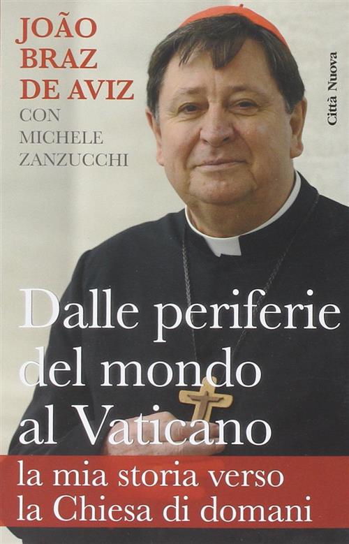 Dalle Periferie Del Mondo Al Vaticano. La Mia Storia Verso La Chiesa Di Domani - Joao Braz De Aviz, Michele Zanzucchi