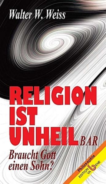 Religion ist Unheil-bar: Braucht Gott einen Sohn? (Philosophie) - Weiss Walter, W und J Weißenböck Franz