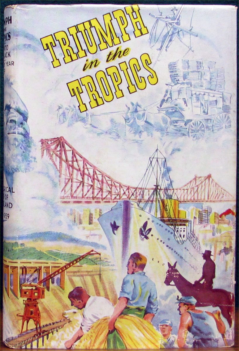 TRIUMPH IN THE TROPICS. An Historical Sketch of Queensland. Compiled