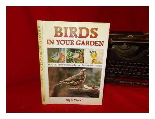 Birds in Your Garden: How to Attract and Identify Over 70 Common Species - Wood, Nigel