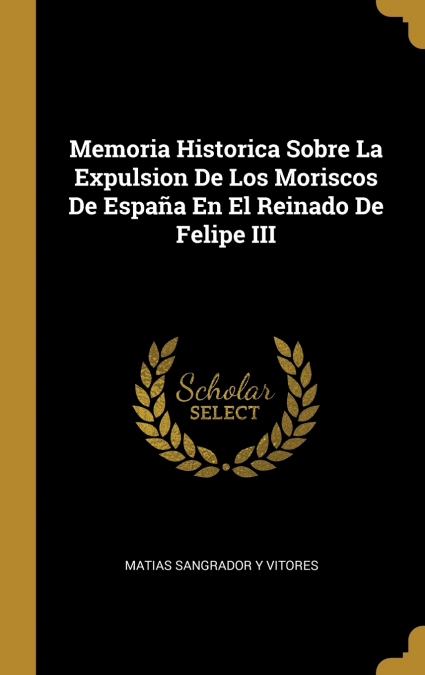 Memoria Historica Sobre La Expulsion De Los Moriscos De España En El Reinado De Felipe III - Matias Sangrador Y Vitores