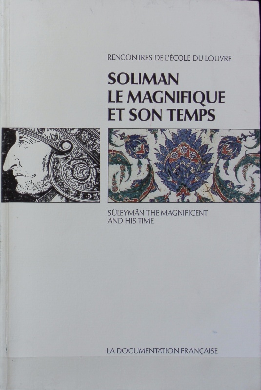 Soliman le Magnifique et son temps : actes du colloque de Paris, Galeries Nationales du Grand Palais, 7 - 10 mars 1990 ; [exposition Paris, Gal. Nat., du Grand Palais, 14.2. - 15.5.1990]. Rencontres de l'École du Louvre ; 9. - École du Louvre