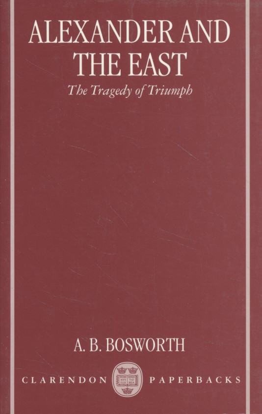 Alexander and the East: The Tragedy of Triumph. - Bosworth, A. B.