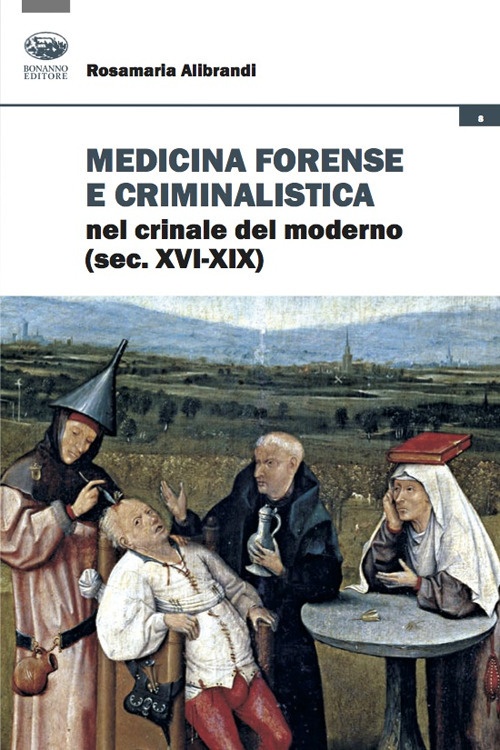 Medicina forense e criminalistica nel crinale del moderno (XVI-XIX) - Rosamaria Alibrandi