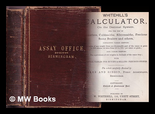 Whitehill's calculator on the decimal system : for the use of jewellers, goldsmiths, silversmiths, precious stone dealers and others . / the whole ca