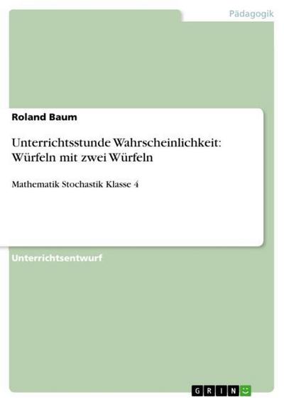 Unterrichtsstunde Wahrscheinlichkeit: Würfeln mit zwei Würfeln : Mathematik Stochastik Klasse 4 - Roland Baum