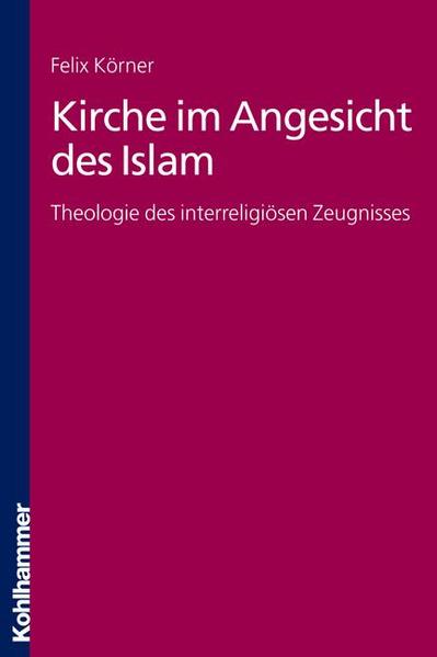 Kirche im Angesicht des Islam: Theologie des interreligiösen Zeugnisses - Körner, Felix