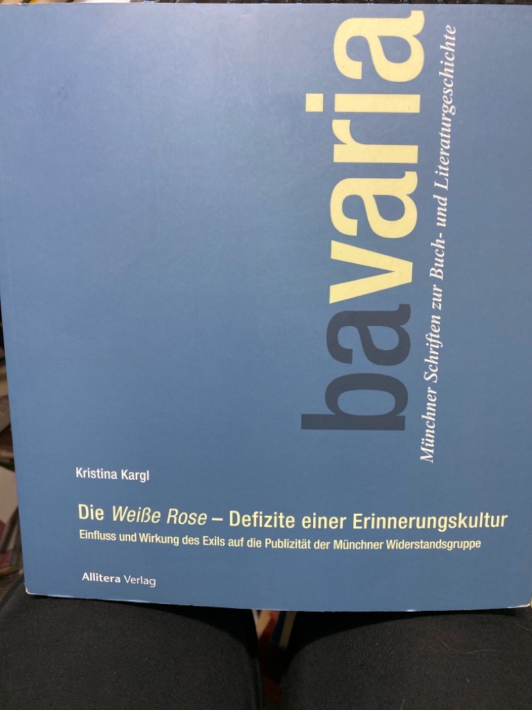 Die Weiße Rose - Defizite einer Erinnerungskultur : Einfluss und Wirkung des Exils auf die Publizität der Münchner Widerstandsgruppe. Bavaria ; Bd. 1 - Kargl, Kristina