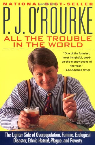 All the Trouble in the World: The Lighter Side of Overpopulation, Famine, Ecological Disaster, Ethnic Hatred, Plague, and Poverty - O'Rourke, P. J.