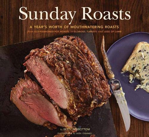 Sunday Roasts: A Years Worth of Mouthwatering Roasts, from Old-Fashioned Pot Roasts to Glorious Turkeys, and Legs of Lamb - Rosbottom, Betty