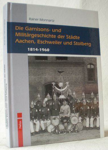 Die Garnisons- und Militärgeschichte der Städte Aachen, Eschweiler und Stolberg 1814 bis 1960. - Monnartz, Rainer