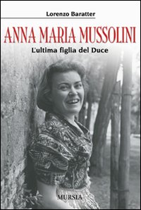 Anna Maria Mussolini. L'ultima figlia del duce - Baratter Lorenzo