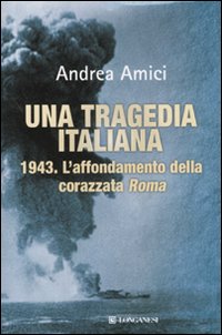 Una tragedia italiana. 1943. L'affondamento della corazzata Roma - Amici Andrea