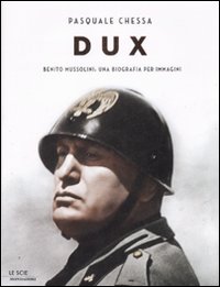 Dux. Benito Mussolini: una biografia per immagini - Chessa Pasquale