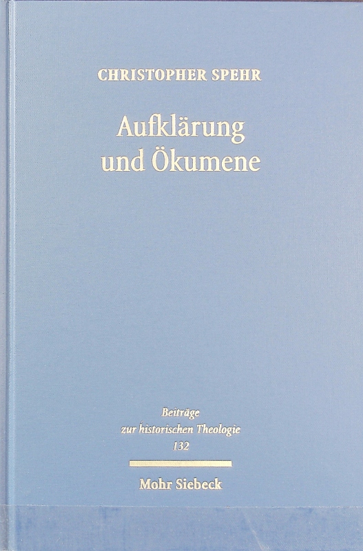 Aufklärung und Ökumene : Reunionsversuche zwischen Katholiken und Protestanten im deutschsprachigen Raum des späteren 18. Jahrhunderts. Beiträge zur historischen Theologie ; 132. - Spehr, Christopher