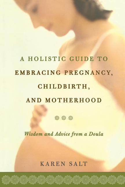 A Holistic Guide To Embracing Pregnancy, Childbirth, And Motherhood - Salt, Karen