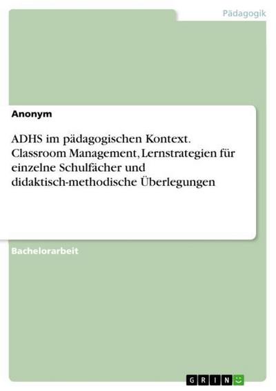 ADHS im pädagogischen Kontext. Classroom Management, Lernstrategien für einzelne Schulfächer und didaktisch-methodische Überlegungen - Anonym