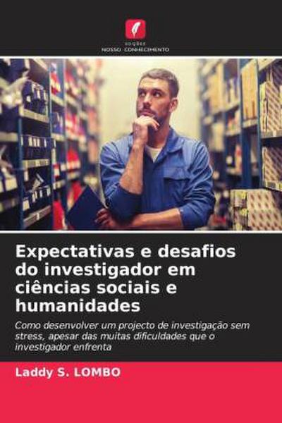 Expectativas e desafios do investigador em ciências sociais e humanidades : Como desenvolver um projecto de investigação sem stress, apesar das muitas dificuldades que o investigador enfrenta - Laddy S. Lombo