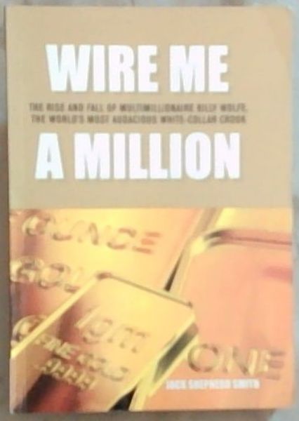 Wire Me A Million: The rise and fall of multimillionaire Billy Wolfe, the world's most audacious white-collar crook - Smith ,Shepherd Jack