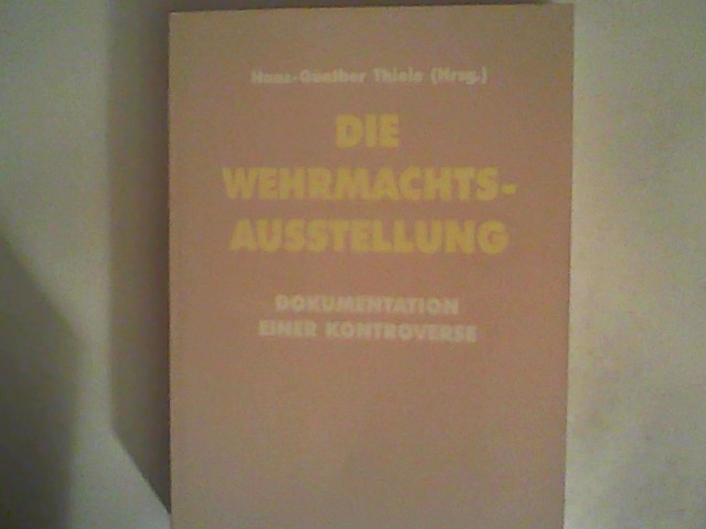 Die Wehrmachtsausstellung : Dokumentation einer Kontroverse ; Dokumentation der Fachtagung am 26. Februar 1997 und der Bundestagsdebatten am 13. März und 24. April 1997 - Thiele, Hans-Günther