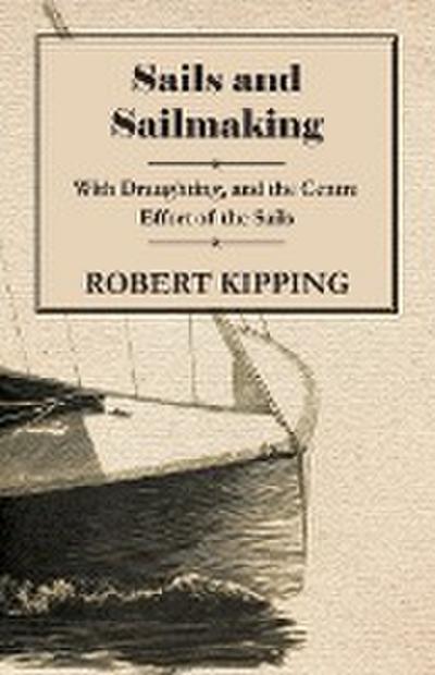 Sails and Sailmaking - With Draughting, and the Centre Effort of the Sails - Robert Kipping