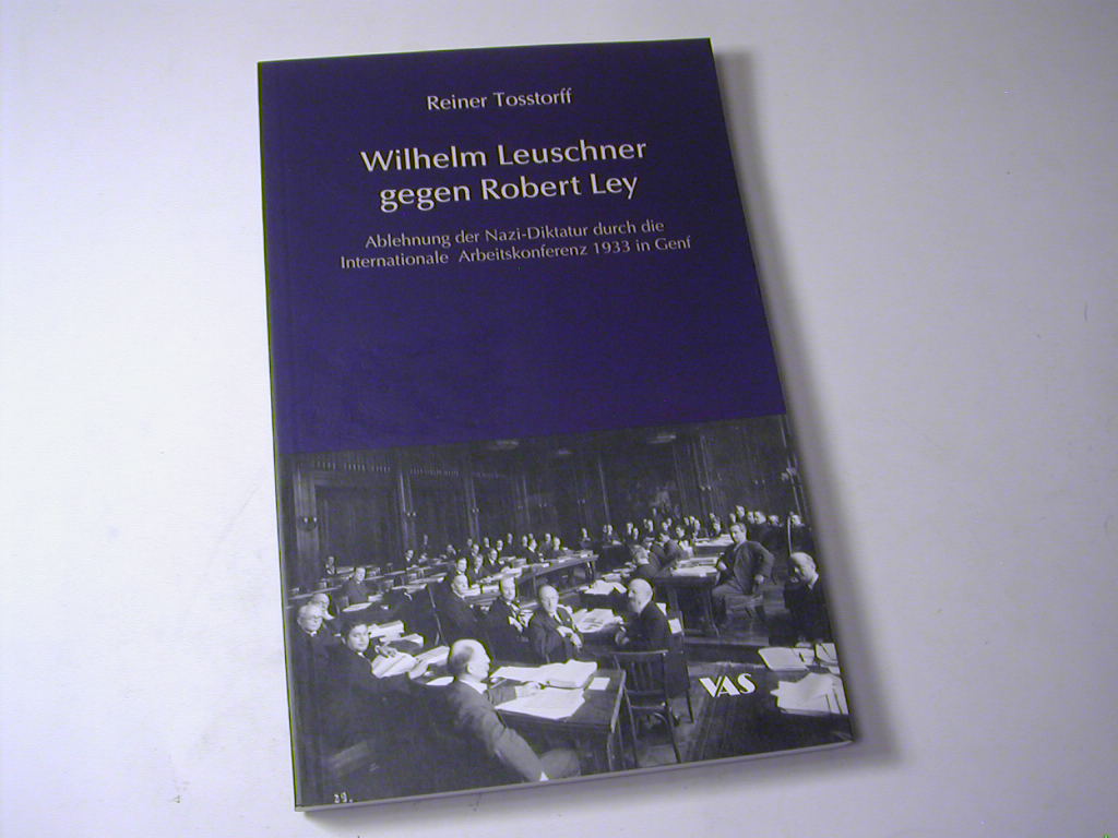Wilhelm Leuschner gegen Robert Ley : Ablehnung der Nazi-Diktatur durch die Internationale Arbeitskonferenz 1933 in Genf - Reiner Tosstorff