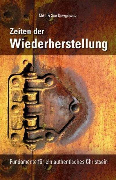 Zeiten der Wiederherstellung : Fundamente für ein authentisches Christsein - Mike Dowgiewicz