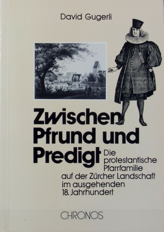 Zwischen Pfrund und Predigt : die protestantische Pfarrfamilie auf der Zürcher Landschaft im ausgehenden 18. Jahrhundert. - Gugerli, David