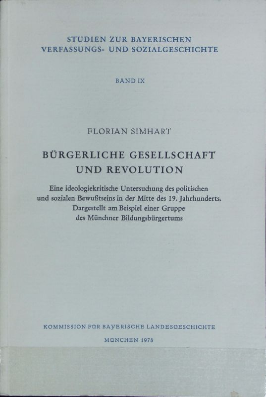 Bürgerliche Gesellschaft und Revolution : eine ideologiekritische Untersuchung des politischen und sozialen Bewußtseins in der Mitte des 19. Jahrhunderts ; dargestellt am Beispiel einer Gruppe des Münchner Bildungsbürgertums. Studien zur bayerischen Verfassungs- und Sozialgeschichte ; 9. - Simhart, Florian