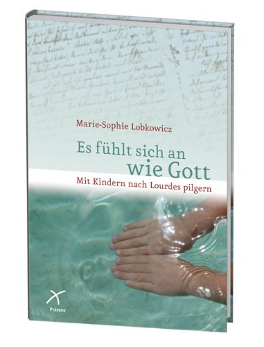 Es fühlt sich an wie Gott : mit Kindern nach Lourdes pilgern. Marie-Sophie Lobkowicz - Maasburg, Marie-Sophie