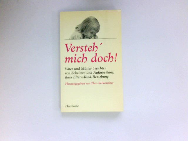 Versteh' mich doch! : Väter und Mütter berichten von Scheitern und Aufarbeitung ihrer Eltern-Kind-Beziehung. - Schoenaker, Theo