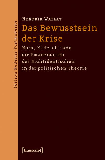 Das Bewusstsein der Krise: Marx, Nietzsche und die Emanzipation des Nichtidentischen in der politischen Theorie (Edition Moderne Postmoderne) : Marx, Nietzsche und die Emanzipation des Nichtidentischen in der politischen Theorie - Hendrik Wallat