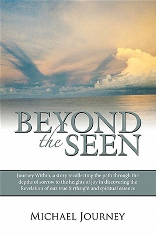 Beyond the Seen : Journey Within, a Story Recollecting the Path Through the Depths of Sorrow to the Heights of Joy in Discovering the Revelation of Our True Birthright and Spiritual Essence - Journey, Michael