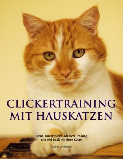 Clickertraining mit Hauskatzen : Tricks, Kunststücke, Medical Training und viel Spaß mit Ihrer Katze - Andrea Amberger