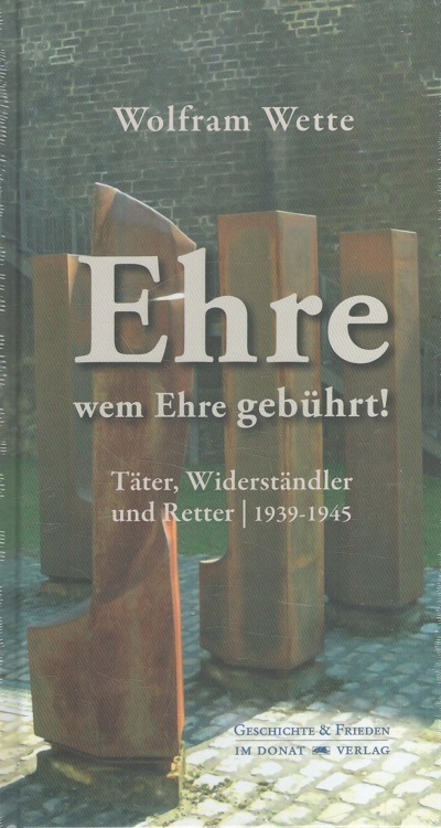 Ehre, wem Ehre gebührt! : Täter, Widerständler und Retter 1939 - 1945. Schriftenreihe Geschichte & Frieden ; Bd. 24 - Wette, Wolfram
