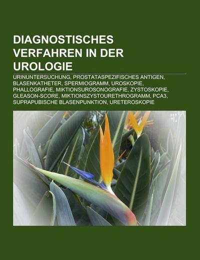 Diagnostisches Verfahren in der Urologie : Urinuntersuchung, Prostataspezifisches Antigen, Blasenkatheter, Spermiogramm, Uroskopie, Phallografie, Miktionsurosonografie, Zystoskopie, Gleason-Score, Miktionszystourethrogramm, PCA3, Suprapubische Blasenpunktion, Ureteroskopie