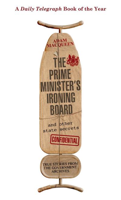 The Prime Minister's Ironing Board and Other State Secrets : True Stories from the Government Archives - Adam Macqueen