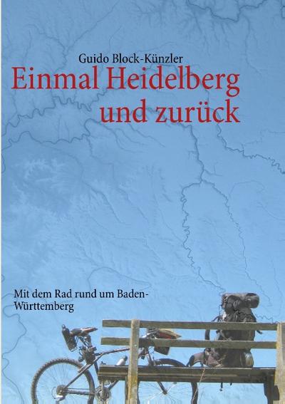 Einmal Heidelberg und zurück : Mit dem Rad rund um Baden-Württemberg - Guido Block-Künzler